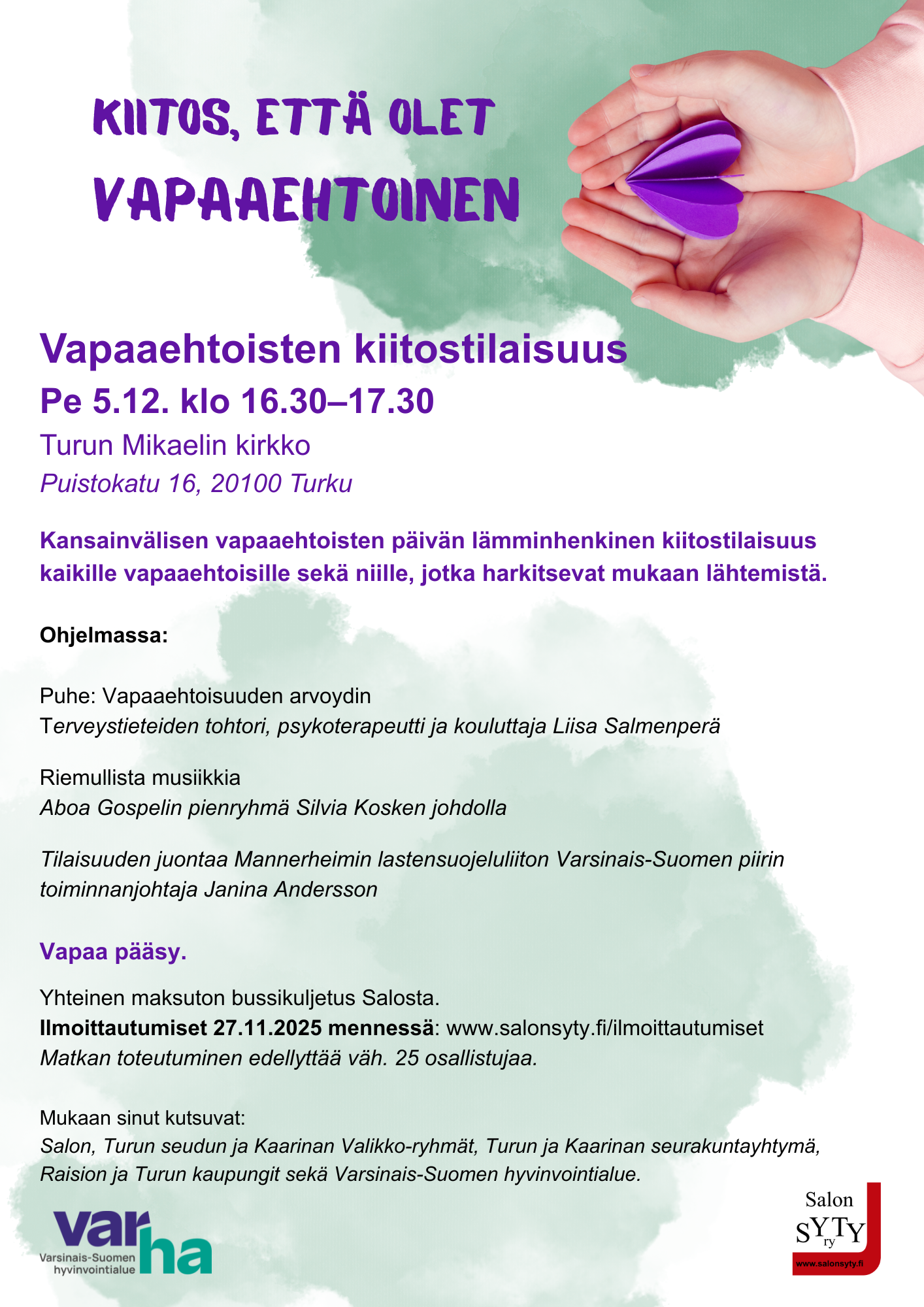 Pe 5.12. klo 16.30–17.30 Vapaaehtoisten kiitostilaisuus Turun Mikaelin kirkossa. Yhteinen maksuton bussikuljetus Salon Farmoksen tontilta.  Bussi lähtee klo 15.00 Paluu noin klo 18.30 Ilmoittautumiset 27.11. mennessä osoitteessa www.salonsyty.fi/ilmoittautumiset  Matkan toteutuminen edellyttää väh. 25 osallistujaa.  Lämpimästi tervetuloa!  Mukaan sinut kutsuvat: Varsinais-Suomen Valikko-ryhmät, Turun ja Kaarinan seurakuntayhtymä, Raision ja Turun kaupungit sekä Varsinais-Suomen hyvinvointialue ja Salon Syty